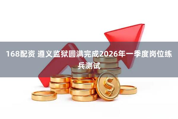168配资 遵义监狱圆满完成2026年一季度岗位练兵测试