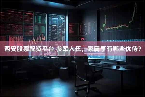 西安股票配资平台 参军入伍，家属享有哪些优待？