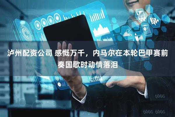 泸州配资公司 感慨万千，内马尔在本轮巴甲赛前奏国歌时动情落泪