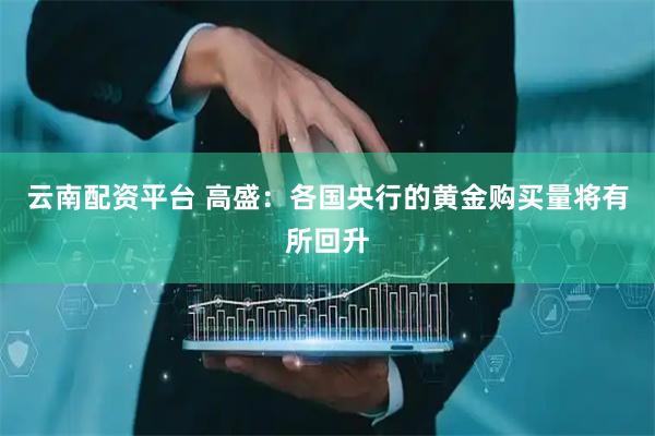 云南配资平台 高盛：各国央行的黄金购买量将有所回升