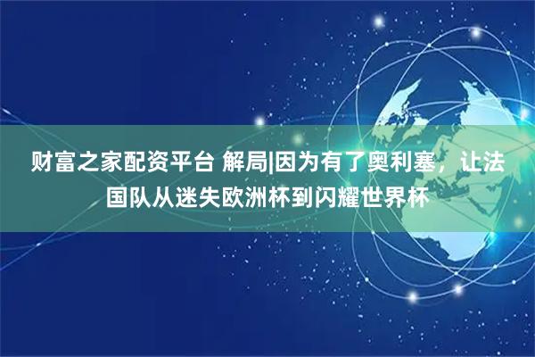 财富之家配资平台 解局|因为有了奥利塞，让法国队从迷失欧洲杯到闪耀世界杯