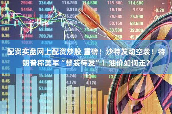 配资实盘网上配资炒股 重磅！沙特发动空袭！特朗普称美军“整装待发”！油价如何走？
