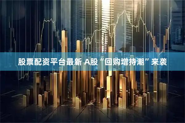 股票配资平台最新 A股“回购增持潮”来袭