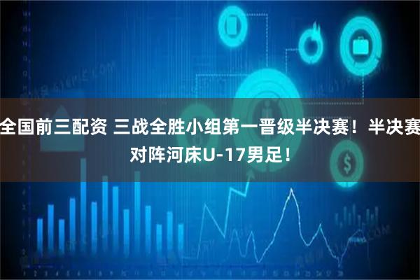 全国前三配资 三战全胜小组第一晋级半决赛！半决赛对阵河床U-17男足！