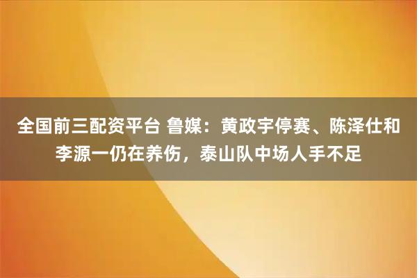 全国前三配资平台 鲁媒：黄政宇停赛、陈泽仕和李源一仍在养伤，泰山队中场人手不足