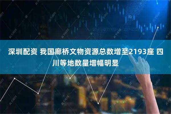 深圳配资 我国廊桥文物资源总数增至2193座 四川等地数量增幅明显