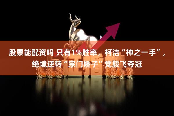 股票能配资吗 只有1%胜率，柯洁“神之一手”，绝境逆转“宗门娇子”党毅飞夺冠