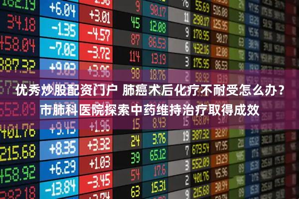 优秀炒股配资门户 肺癌术后化疗不耐受怎么办？市肺科医院探索中药维持治疗取得成效