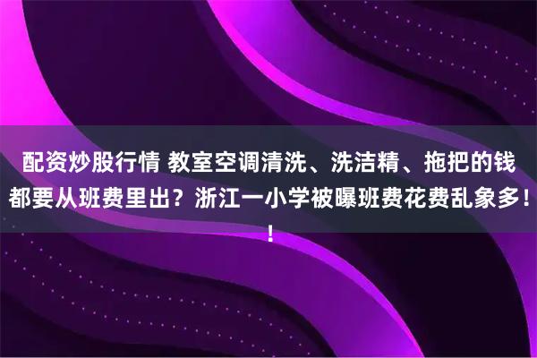 配资炒股行情 教室空调清洗、洗洁精、拖把的钱都要从班费里出？浙江一小学被曝班费花费乱象多！