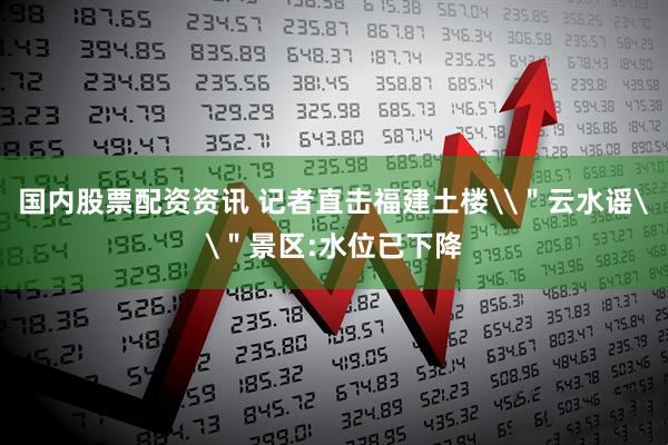 国内股票配资资讯 记者直击福建土楼\＂云水谣\＂景区:水位已下降