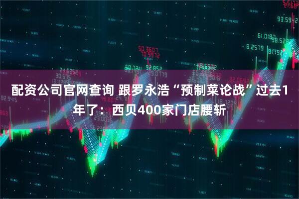 配资公司官网查询 跟罗永浩“预制菜论战”过去1年了：西贝400家门店腰斩