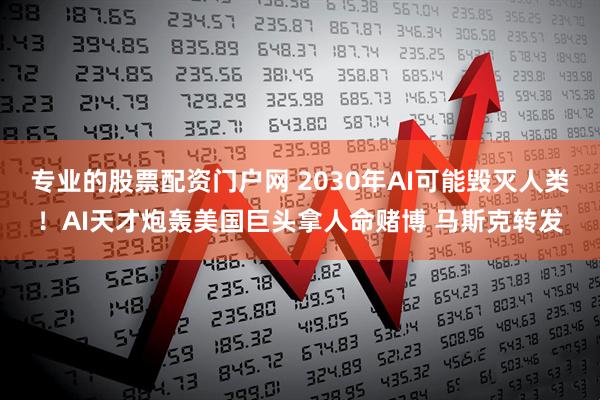 专业的股票配资门户网 2030年AI可能毁灭人类！AI天才炮轰美国巨头拿人命赌博 马斯克转发