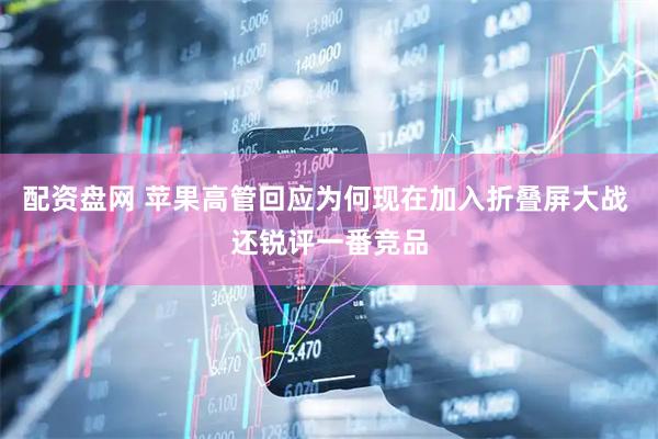 配资盘网 苹果高管回应为何现在加入折叠屏大战 还锐评一番竞品