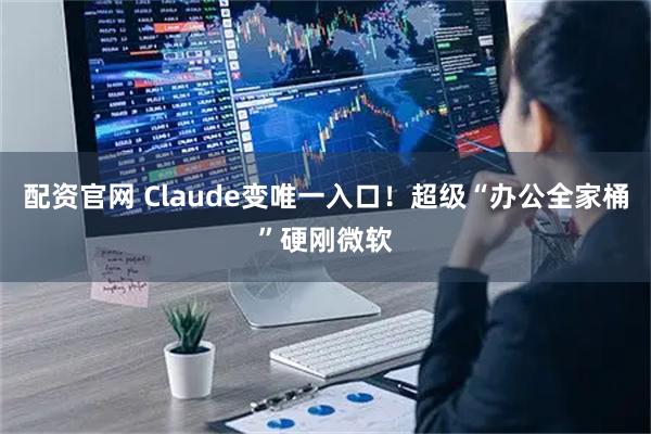 配资官网 Claude变唯一入口！超级“办公全家桶”硬刚微软