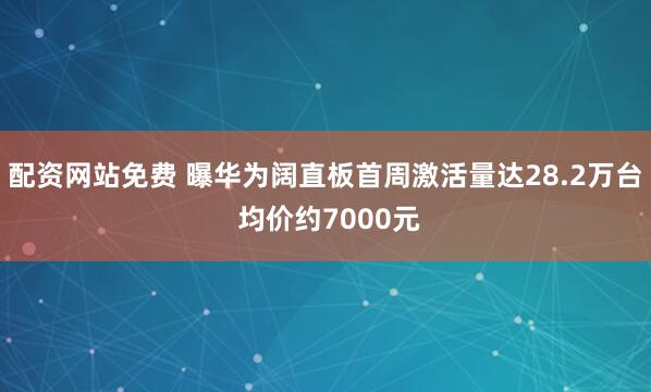 配资网站免费 曝华为阔直板首周激活量达28.2万台 均价约7000元