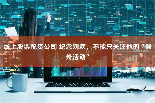 线上股票配资公司 纪念刘欢，不能只关注他的“课外活动”