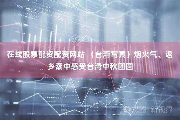 在线股票配资配资网站 （台湾写真）烟火气、返乡潮中感受台湾中秋团圆